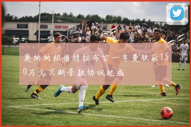 奥纳纳租借特拉布宗一年曼联获150万无买断条款协议达成