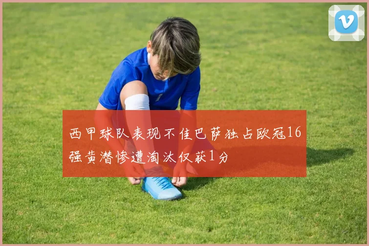 西甲球队表现不佳巴萨独占欧冠16强黄潜惨遭淘汰仅获1分