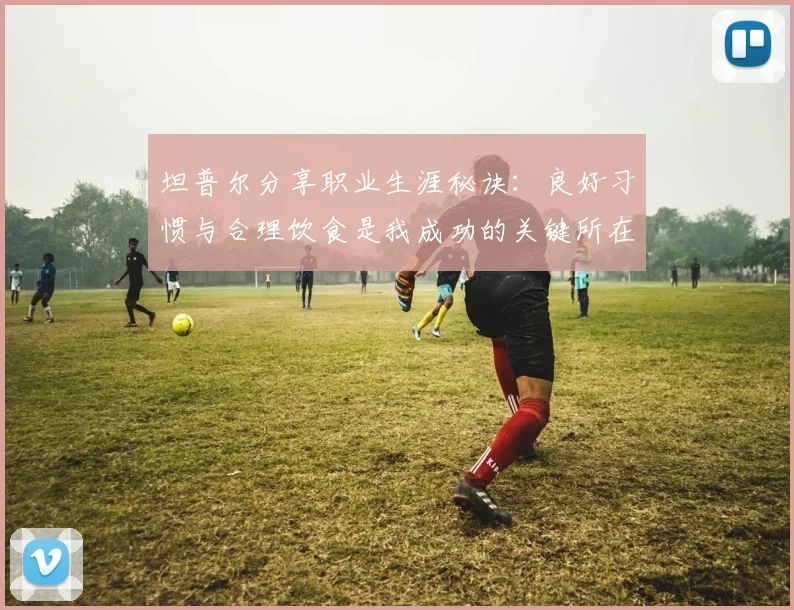 坦普尔分享职业生涯秘诀：良好习惯与合理饮食是我成功的关键所在