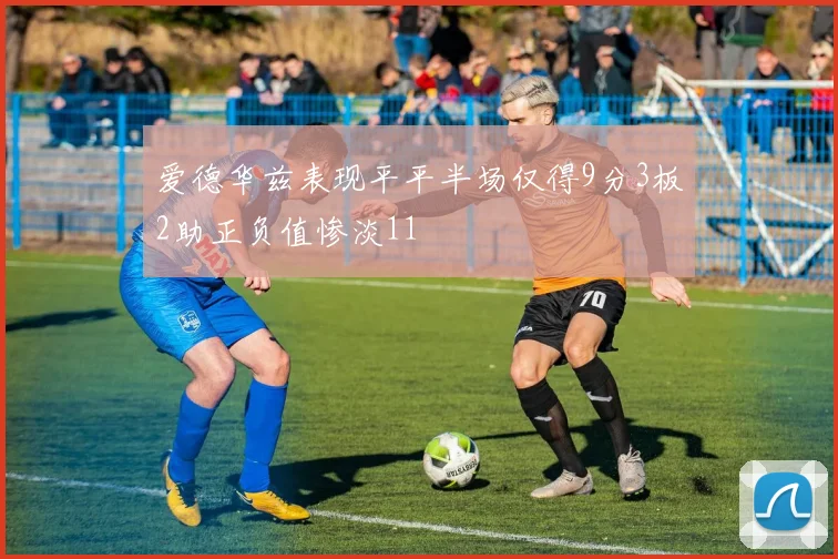爱德华兹表现平平半场仅得9分3板2助正负值惨淡11