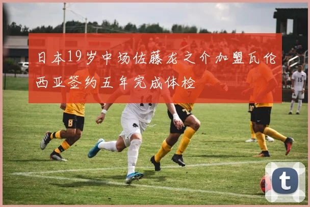 日本19岁中场佐藤龙之介加盟瓦伦西亚签约五年完成体检