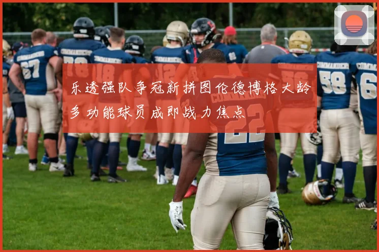 乐透强队争冠新拼图伦德博格大龄多功能球员成即战力焦点