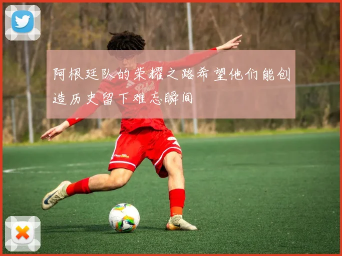 阿根廷队的荣耀之路希望他们能创造历史留下难忘瞬间