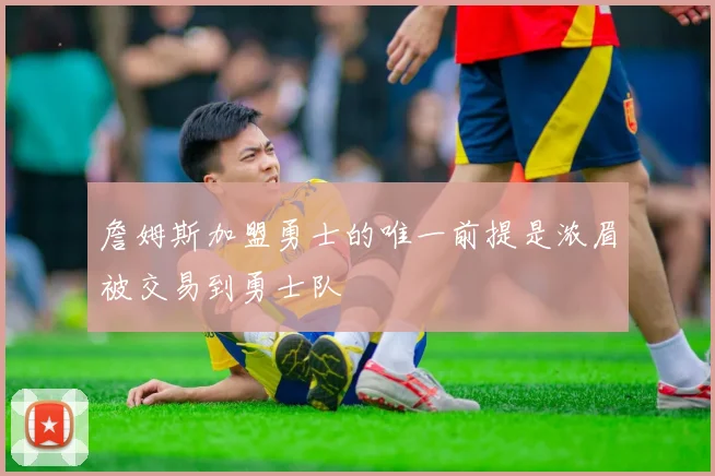 詹姆斯加盟勇士的唯一前提是浓眉被交易到勇士队