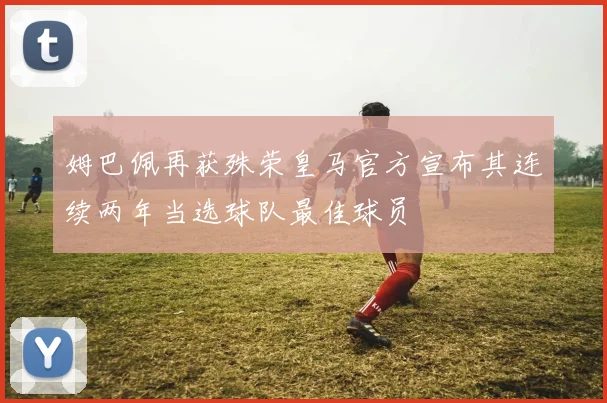 姆巴佩再获殊荣皇马官方宣布其连续两年当选球队最佳球员