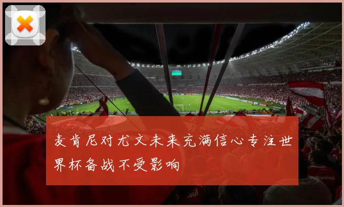 麦肯尼对尤文未来充满信心专注世界杯备战不受影响
