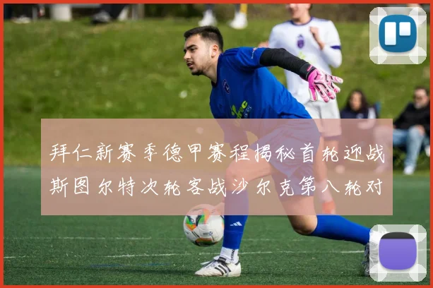 拜仁新赛季德甲赛程揭秘首轮迎战斯图尔特次轮客战沙尔克第八轮对决多特蒙德