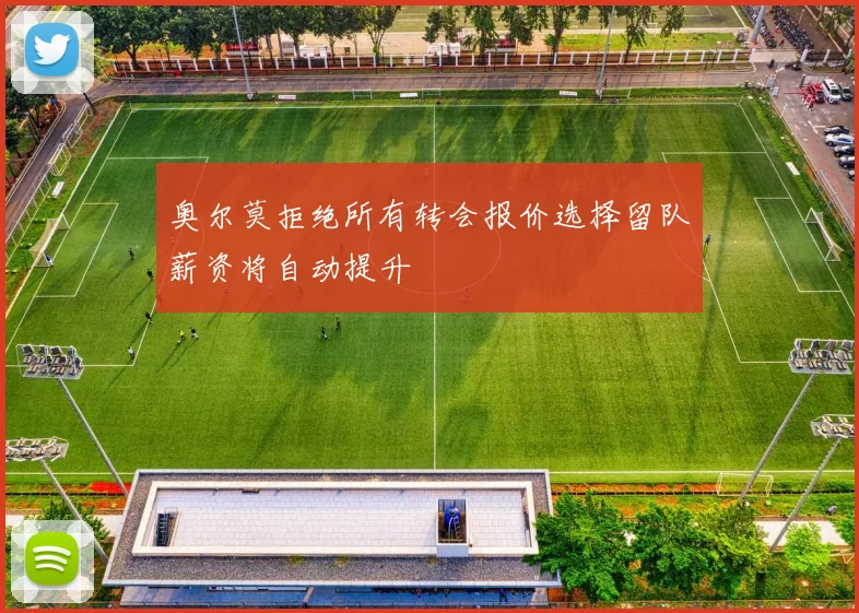 奥尔莫拒绝所有转会报价选择留队薪资将自动提升