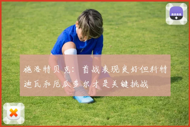 施洛特贝克:首战表现良好但科特迪瓦和厄瓜多尔才是关键挑战