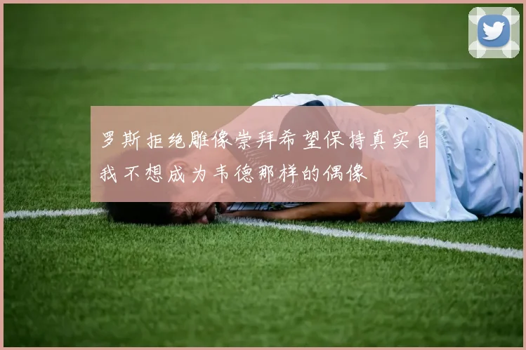 罗斯拒绝雕像崇拜希望保持真实自我不想成为韦德那样的偶像