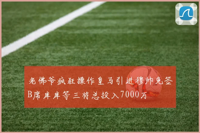 老佛爷疯狂操作皇马引进穆帅免签B席库库等三将总投入7000万