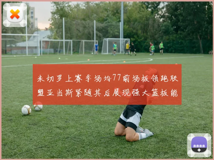 米切罗上赛季场均77前场板领跑联盟亚当斯紧随其后展现强大篮板能力