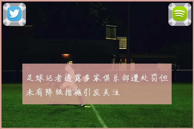 足球记者透露多家俱乐部遭处罚但未有降级措施引发关注