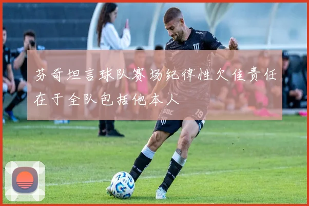 芬奇坦言球队赛场纪律性欠佳责任在于全队包括他本人