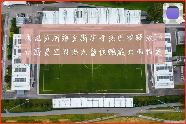 美记分析维金斯字母热巴将释放14亿薪资空间热火留住鲍威尔面临更大挑战
