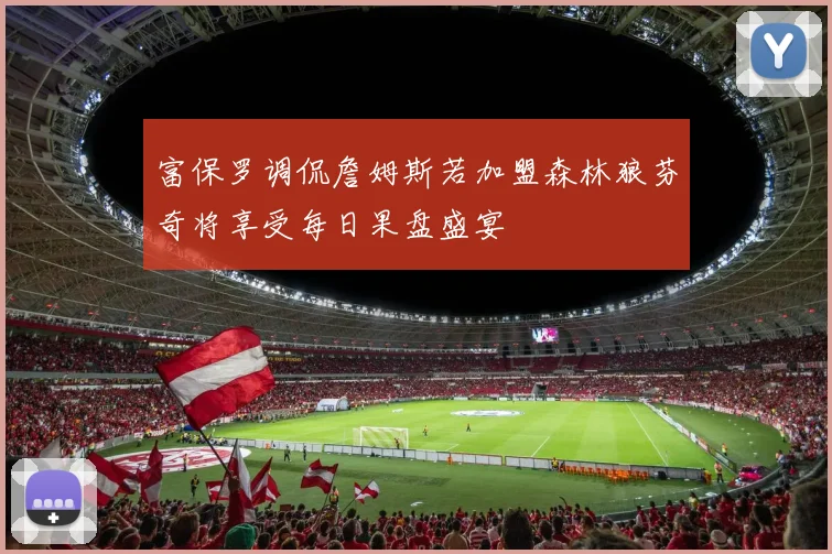 富保罗调侃詹姆斯若加盟森林狼芬奇将享受每日果盘盛宴
