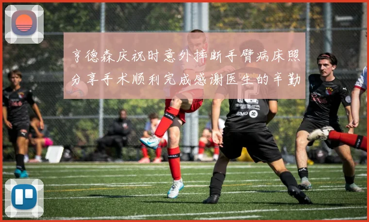 亨德森庆祝时意外摔断手臂病床照分享手术顺利完成感谢医生的辛勤付出