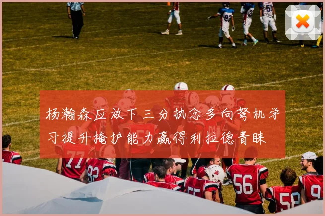 杨瀚森应放下三分执念多向弩机学习提升掩护能力赢得利拉德青睐