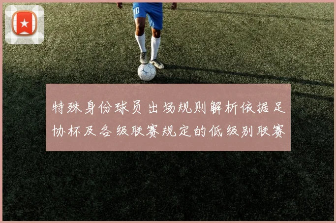 特殊身份球员出场规则解析依据足协杯及各级联赛规定的低级别联赛标准
