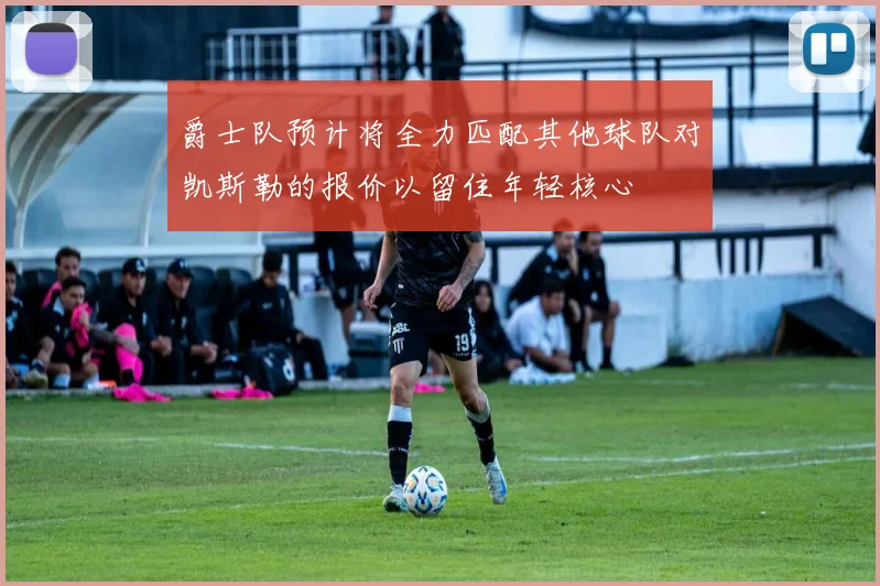 爵士队预计将全力匹配其他球队对凯斯勒的报价以留住年轻核心