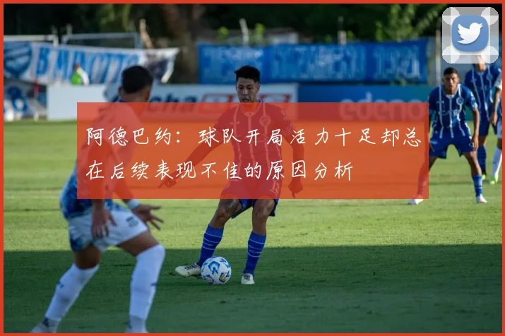 阿德巴约：球队开局活力十足却总在后续表现不佳的原因分析