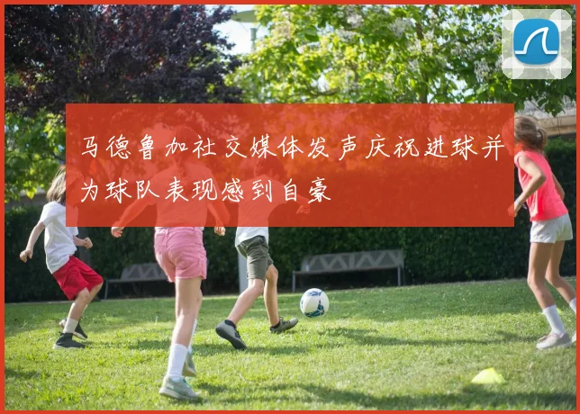 马德鲁加社交媒体发声庆祝进球并为球队表现感到自豪