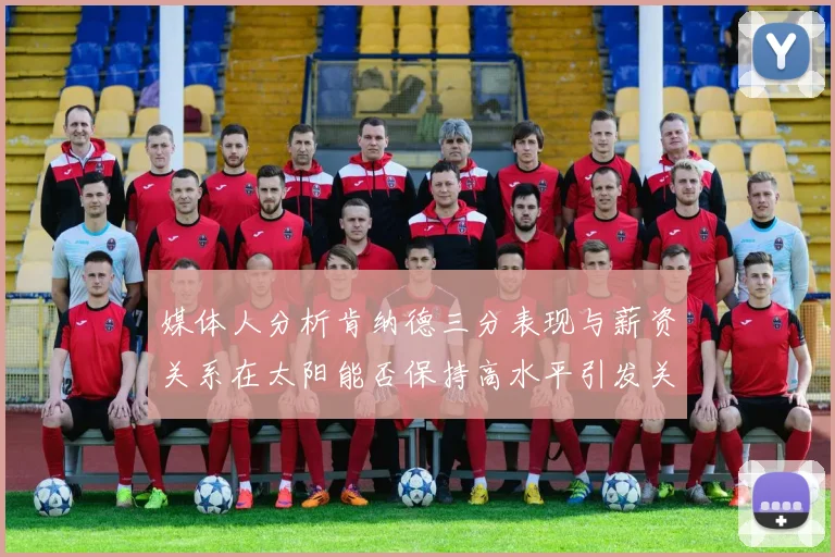 媒体人分析肯纳德三分表现与薪资关系在太阳能否保持高水平引发关注