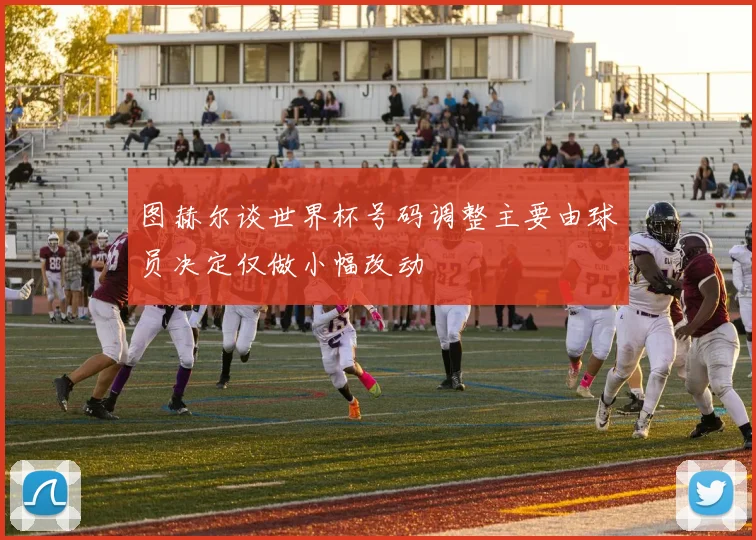 图赫尔谈世界杯号码调整主要由球员决定仅做小幅改动