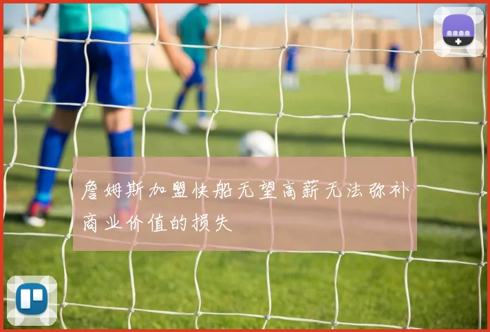 詹姆斯加盟快船无望高薪无法弥补商业价值的损失
