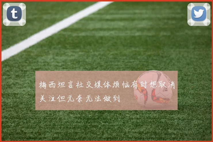 梅西坦言社交媒体烦恼有时想取消关注但无奈无法做到