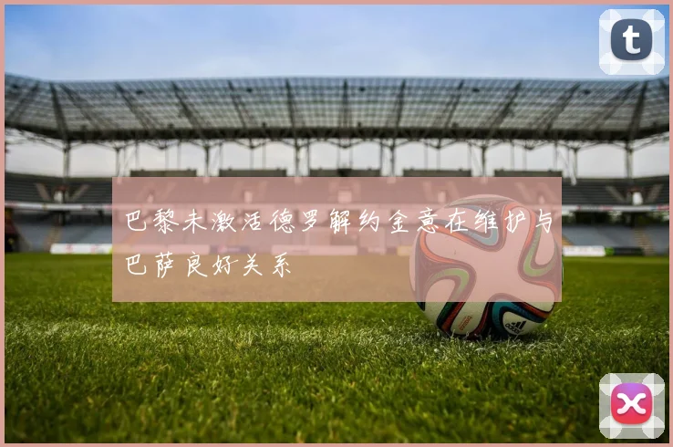 巴黎未激活德罗解约金意在维护与巴萨良好关系
