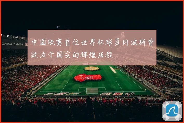 中国联赛首位世界杯球员冈波斯曾效力于国安的辉煌历程
