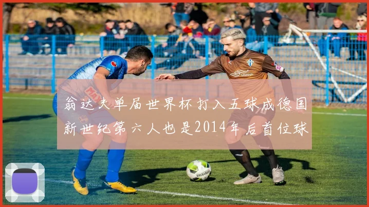 翁达夫单届世界杯打入五球成德国新世纪第六人也是2014年后首位球员
