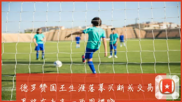 德罗赞国王生涯落幕买断或交易结果将在未来一两周揭晓