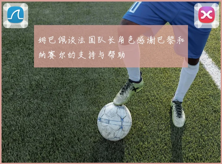 姆巴佩谈法国队长角色感谢巴黎和纳赛尔的支持与帮助